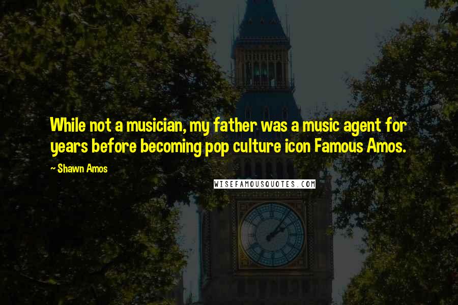 Shawn Amos Quotes: While not a musician, my father was a music agent for years before becoming pop culture icon Famous Amos.