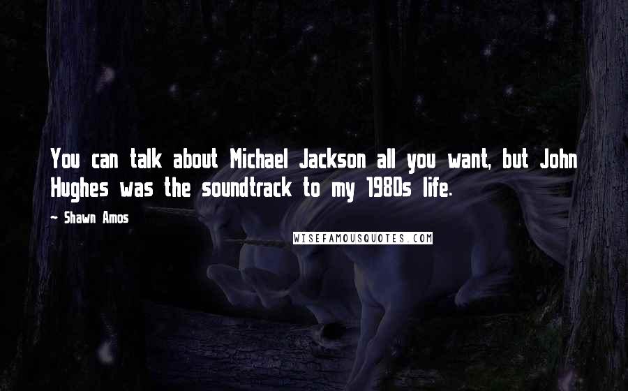 Shawn Amos Quotes: You can talk about Michael Jackson all you want, but John Hughes was the soundtrack to my 1980s life.