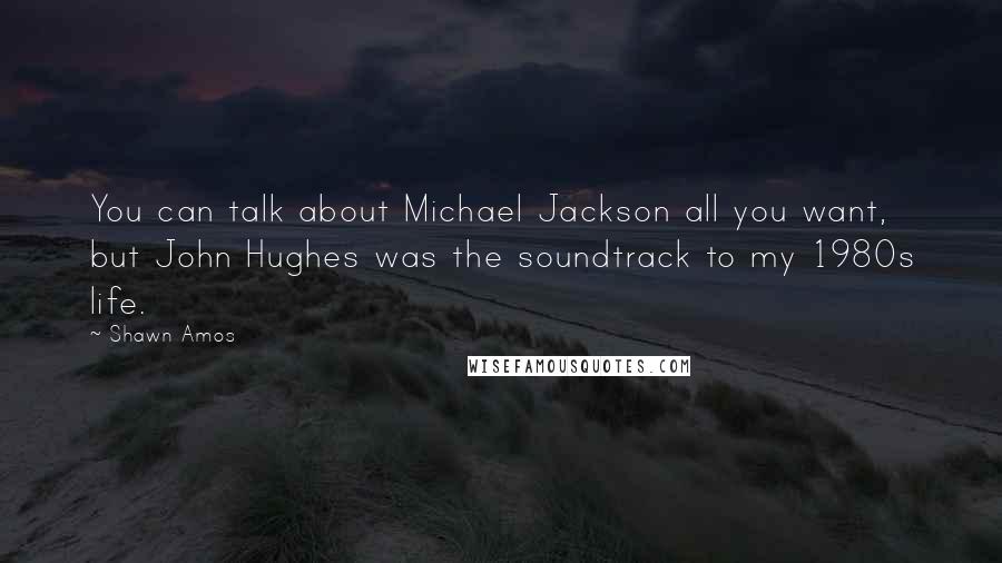 Shawn Amos Quotes: You can talk about Michael Jackson all you want, but John Hughes was the soundtrack to my 1980s life.