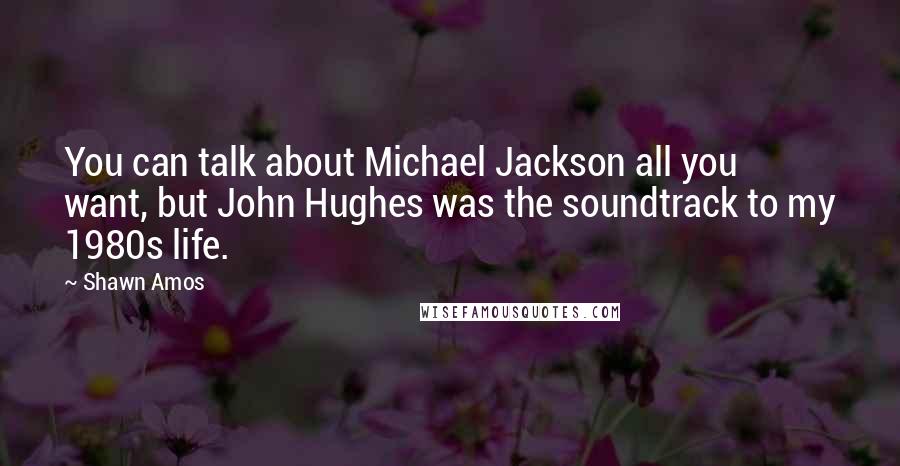 Shawn Amos Quotes: You can talk about Michael Jackson all you want, but John Hughes was the soundtrack to my 1980s life.