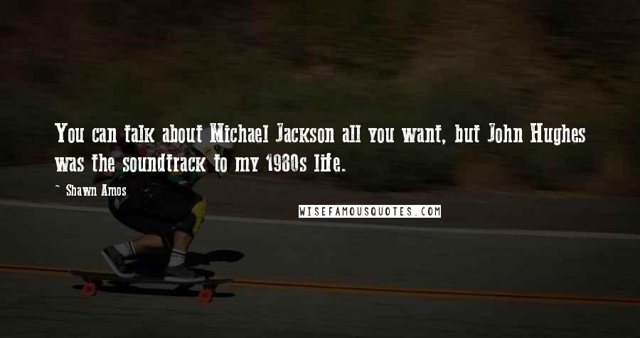 Shawn Amos Quotes: You can talk about Michael Jackson all you want, but John Hughes was the soundtrack to my 1980s life.