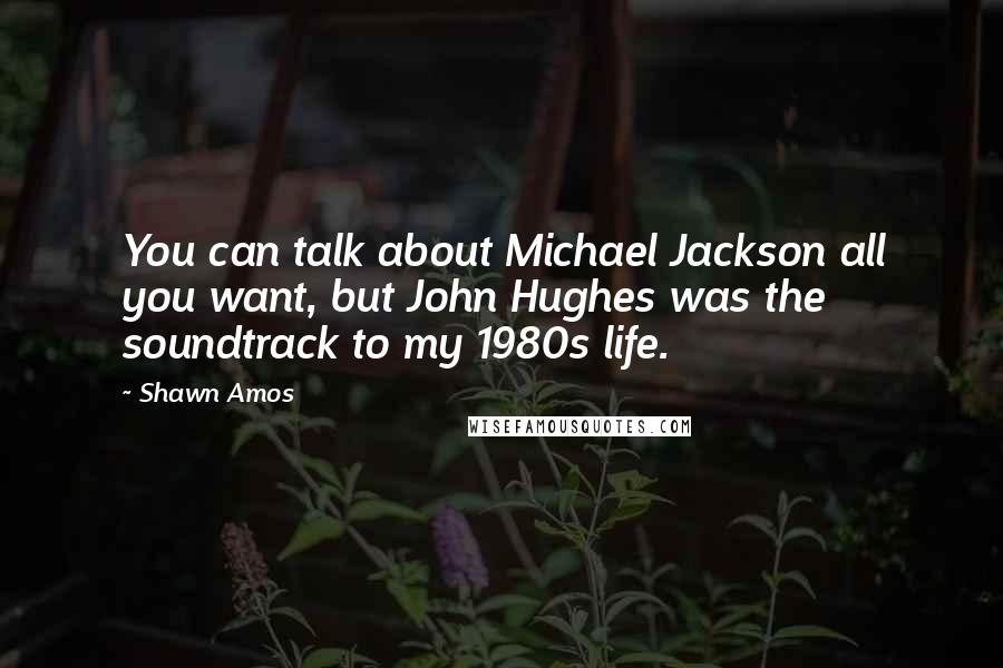 Shawn Amos Quotes: You can talk about Michael Jackson all you want, but John Hughes was the soundtrack to my 1980s life.