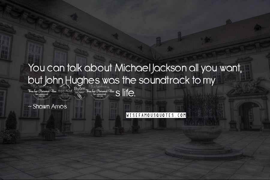 Shawn Amos Quotes: You can talk about Michael Jackson all you want, but John Hughes was the soundtrack to my 1980s life.