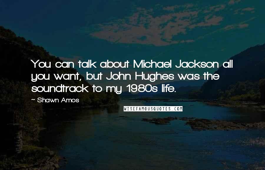 Shawn Amos Quotes: You can talk about Michael Jackson all you want, but John Hughes was the soundtrack to my 1980s life.