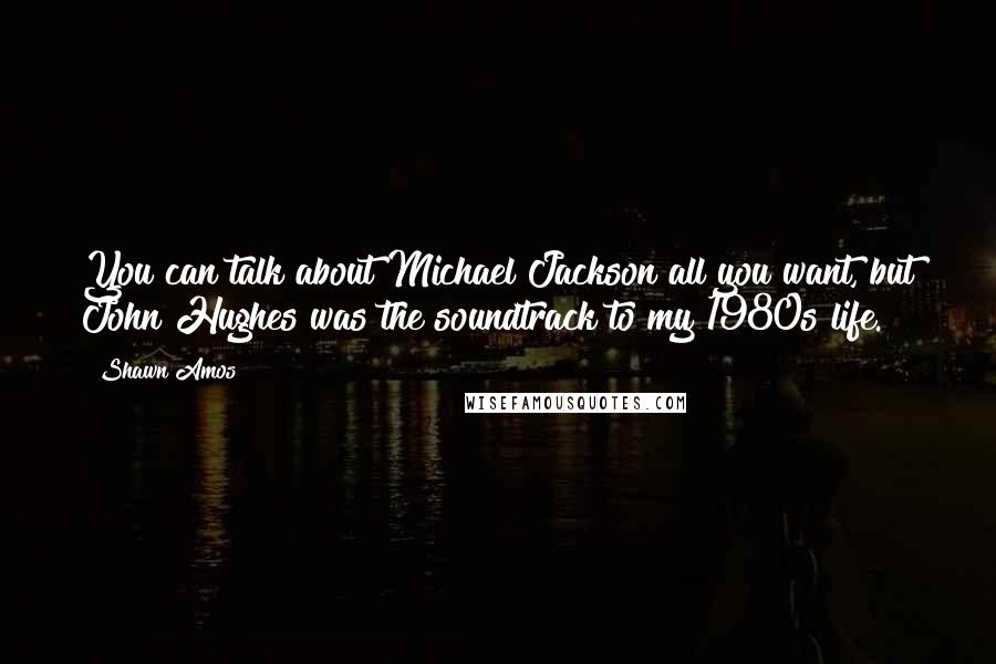 Shawn Amos Quotes: You can talk about Michael Jackson all you want, but John Hughes was the soundtrack to my 1980s life.