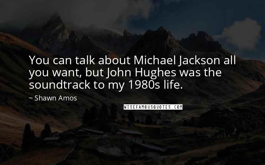 Shawn Amos Quotes: You can talk about Michael Jackson all you want, but John Hughes was the soundtrack to my 1980s life.