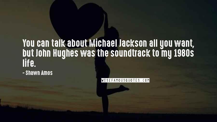 Shawn Amos Quotes: You can talk about Michael Jackson all you want, but John Hughes was the soundtrack to my 1980s life.