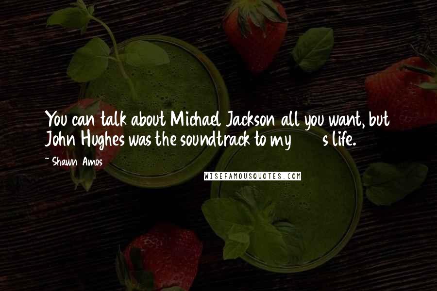 Shawn Amos Quotes: You can talk about Michael Jackson all you want, but John Hughes was the soundtrack to my 1980s life.