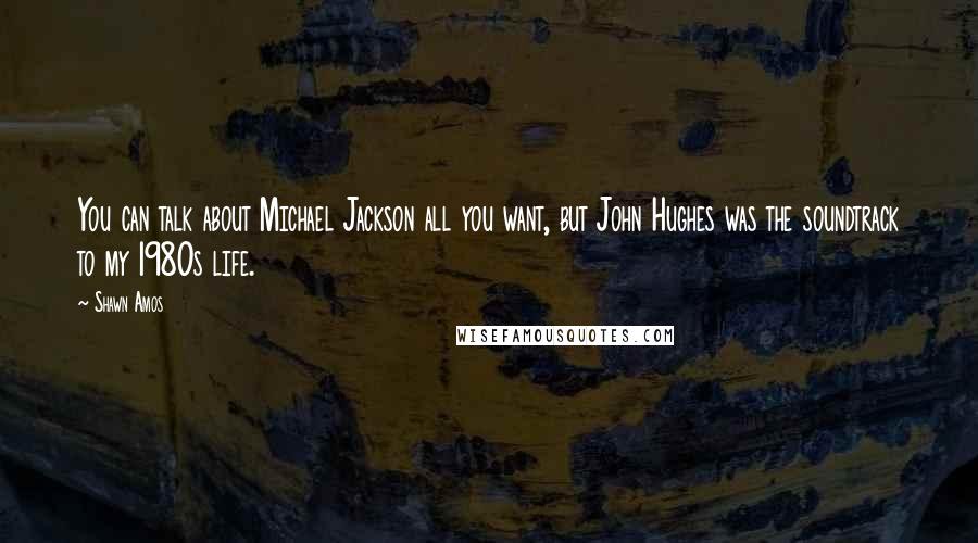 Shawn Amos Quotes: You can talk about Michael Jackson all you want, but John Hughes was the soundtrack to my 1980s life.