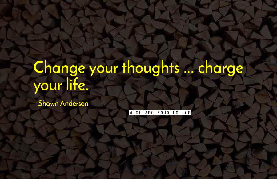 Shawn Anderson Quotes: Change your thoughts ... charge your life.