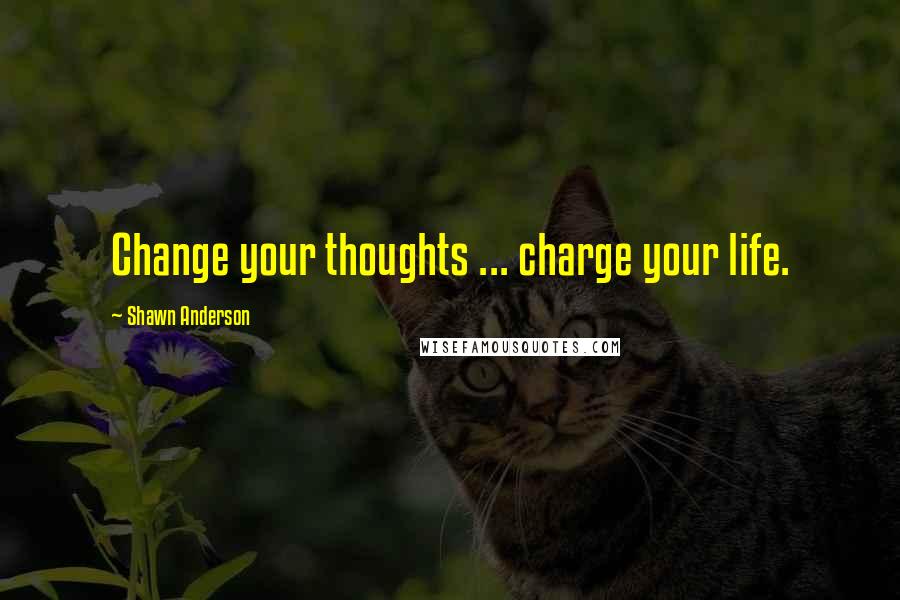 Shawn Anderson Quotes: Change your thoughts ... charge your life.