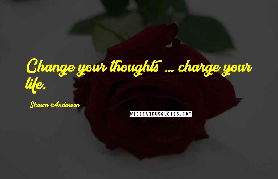 Shawn Anderson Quotes: Change your thoughts ... charge your life.