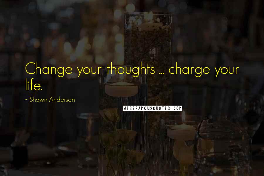 Shawn Anderson Quotes: Change your thoughts ... charge your life.