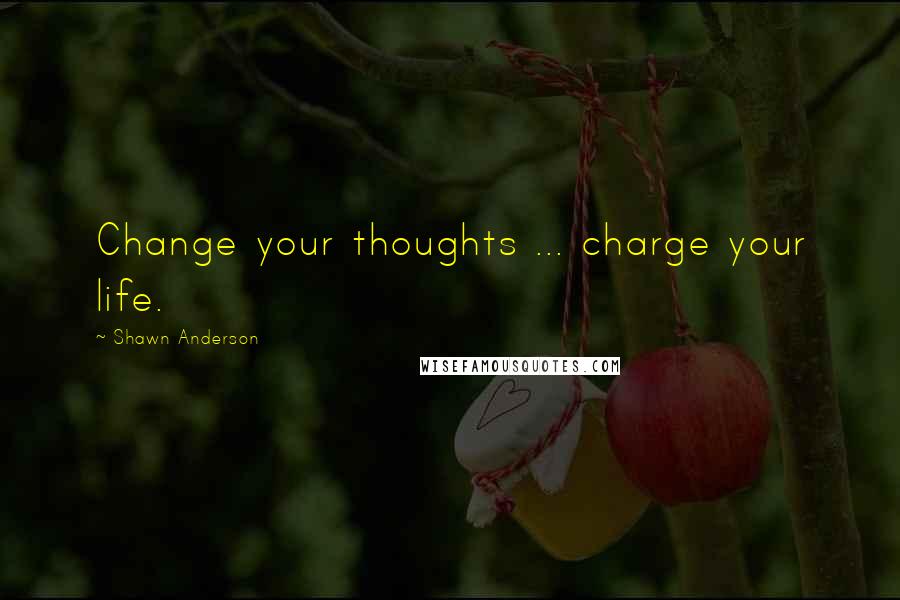 Shawn Anderson Quotes: Change your thoughts ... charge your life.