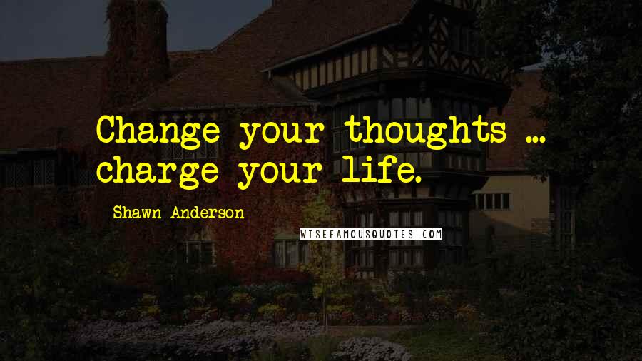 Shawn Anderson Quotes: Change your thoughts ... charge your life.