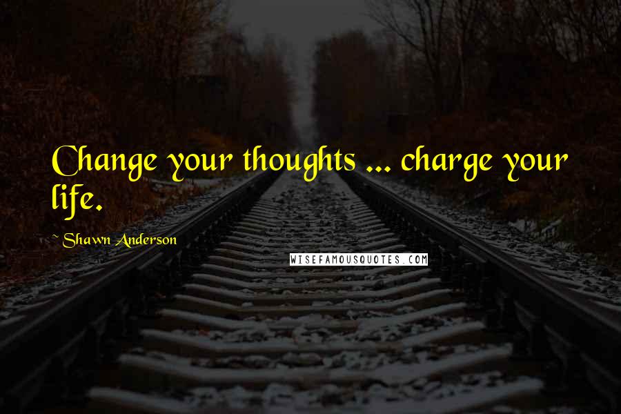 Shawn Anderson Quotes: Change your thoughts ... charge your life.