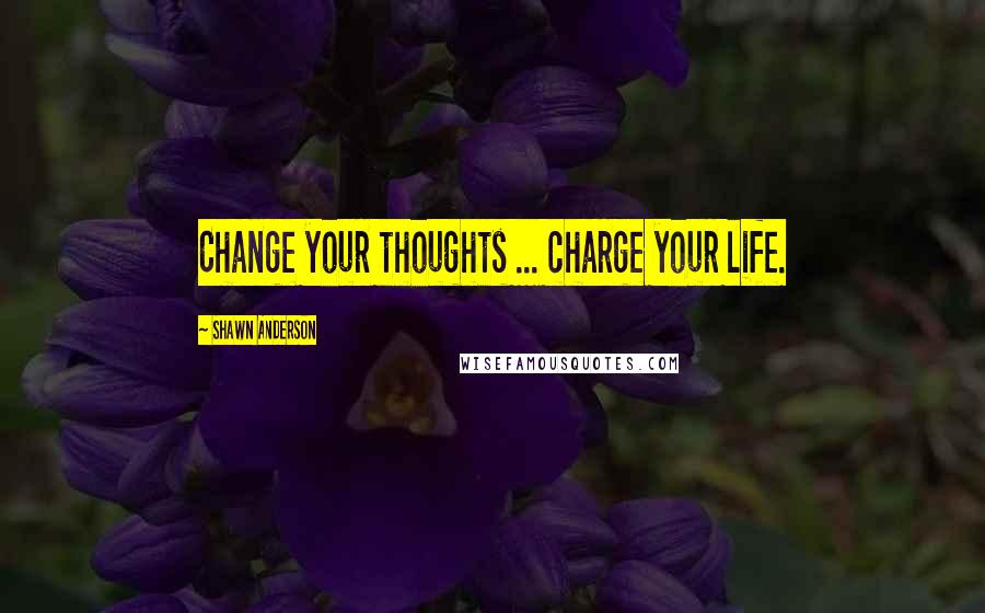 Shawn Anderson Quotes: Change your thoughts ... charge your life.