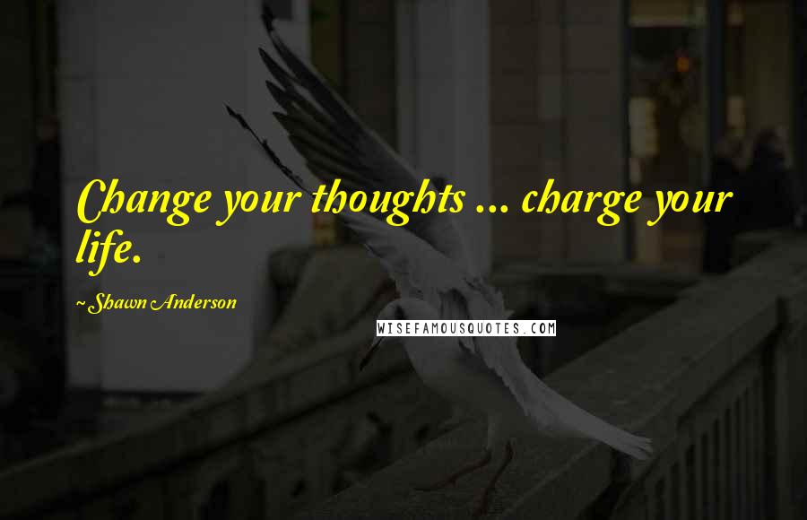 Shawn Anderson Quotes: Change your thoughts ... charge your life.