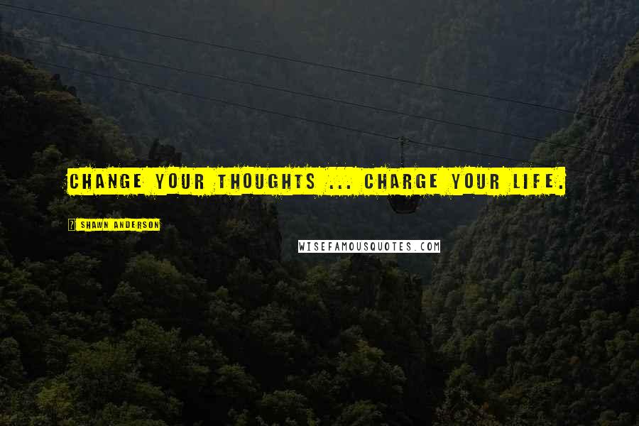 Shawn Anderson Quotes: Change your thoughts ... charge your life.