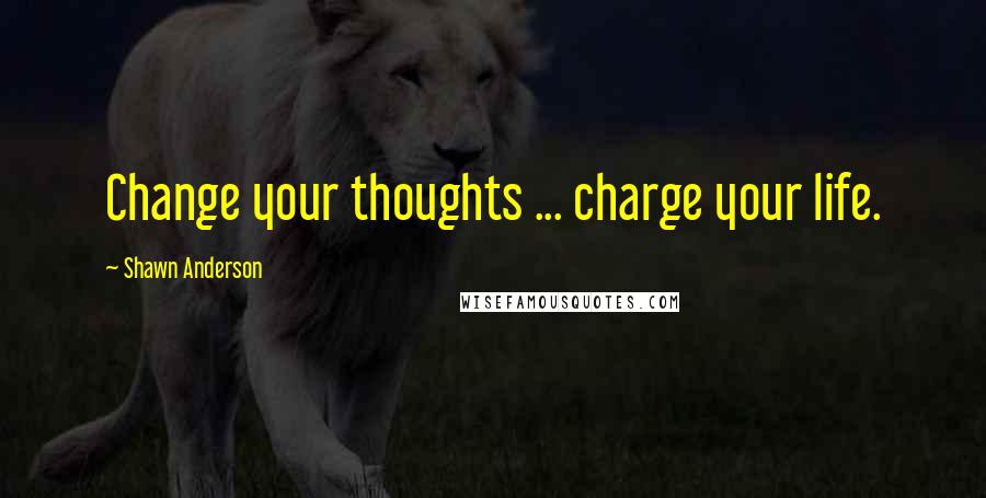 Shawn Anderson Quotes: Change your thoughts ... charge your life.