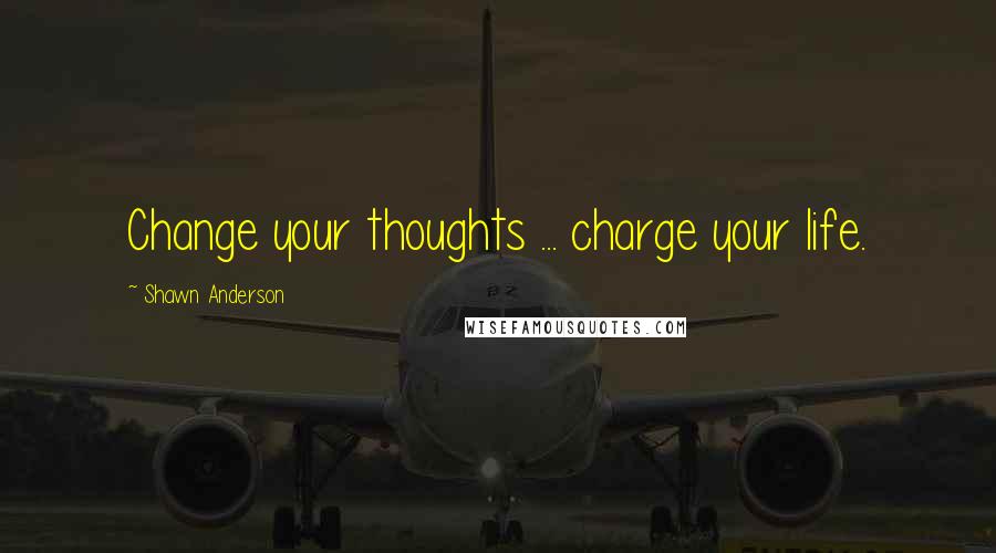Shawn Anderson Quotes: Change your thoughts ... charge your life.