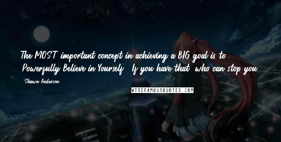 Shawn Anderson Quotes: The MOST important concept in achieving a BIG goal is to 'Powerfully Believe in Yourself!' If you have that, who can stop you?