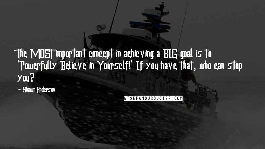 Shawn Anderson Quotes: The MOST important concept in achieving a BIG goal is to 'Powerfully Believe in Yourself!' If you have that, who can stop you?