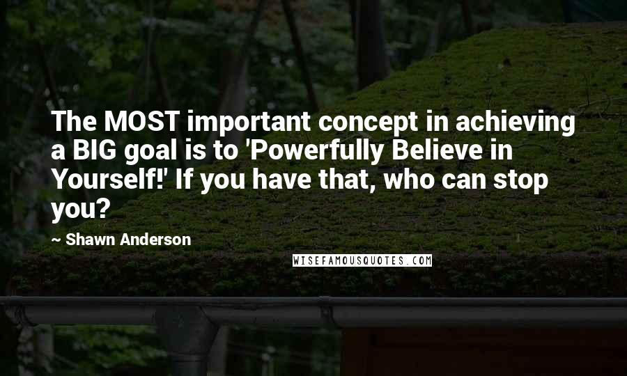 Shawn Anderson Quotes: The MOST important concept in achieving a BIG goal is to 'Powerfully Believe in Yourself!' If you have that, who can stop you?