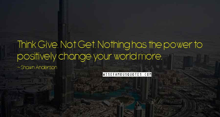 Shawn Anderson Quotes: Think Give. Not Get. Nothing has the power to positively change your world more.