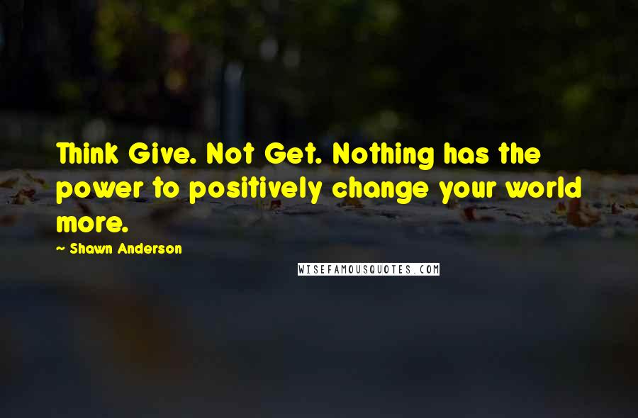 Shawn Anderson Quotes: Think Give. Not Get. Nothing has the power to positively change your world more.