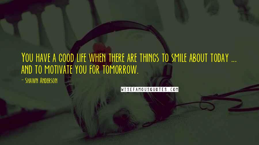 Shawn Anderson Quotes: You have a good life when there are things to smile about today ... and to motivate you for tomorrow.