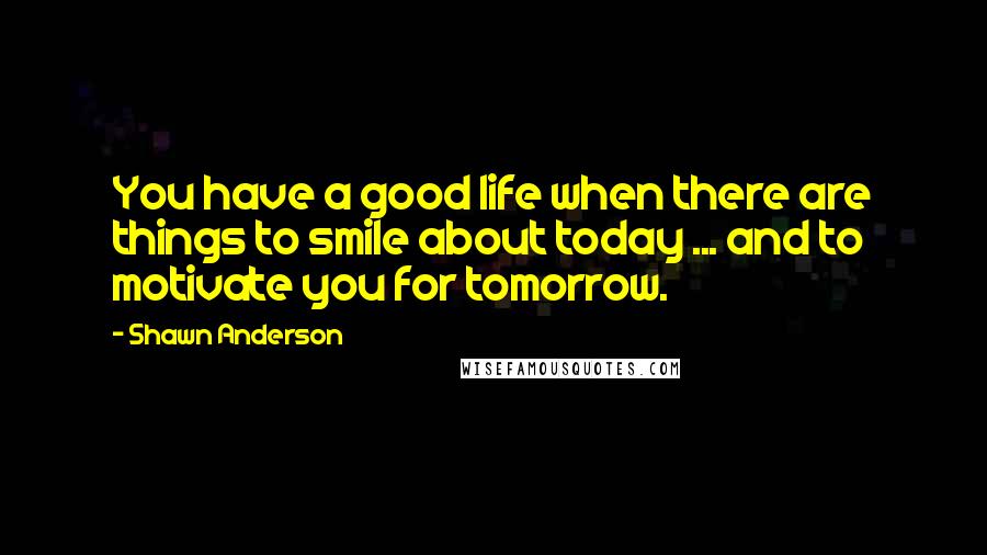 Shawn Anderson Quotes: You have a good life when there are things to smile about today ... and to motivate you for tomorrow.