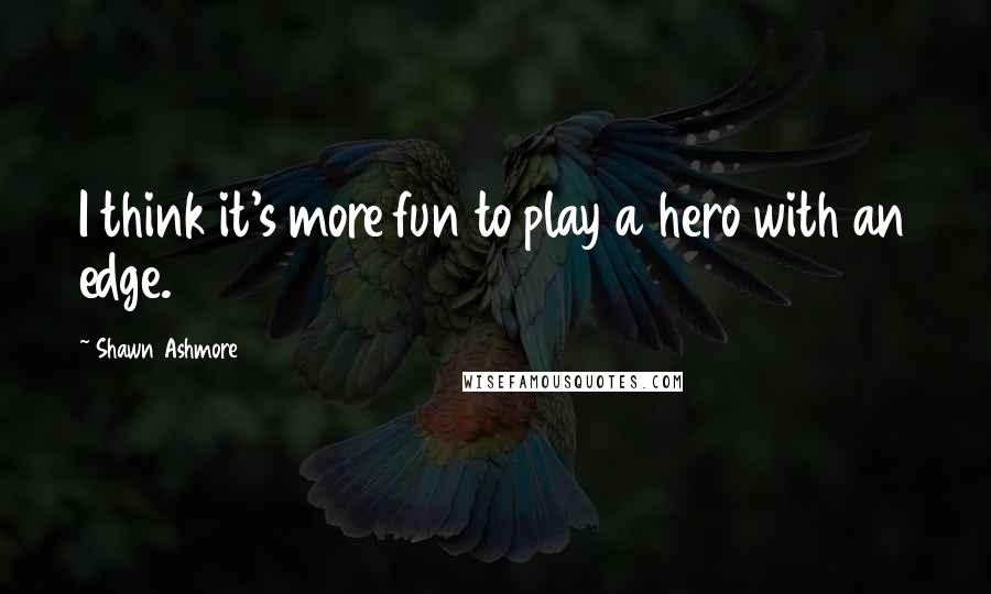Shawn Ashmore Quotes: I think it's more fun to play a hero with an edge.