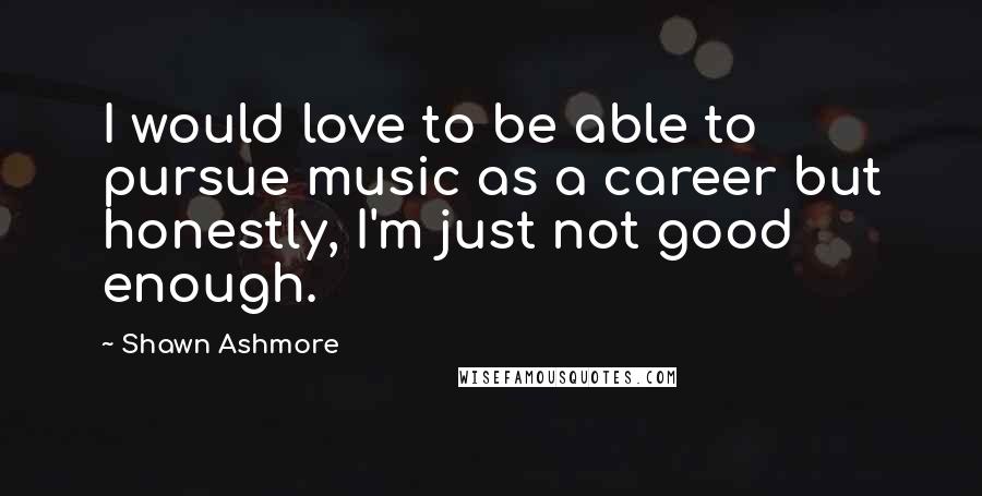 Shawn Ashmore Quotes: I would love to be able to pursue music as a career but honestly, I'm just not good enough.