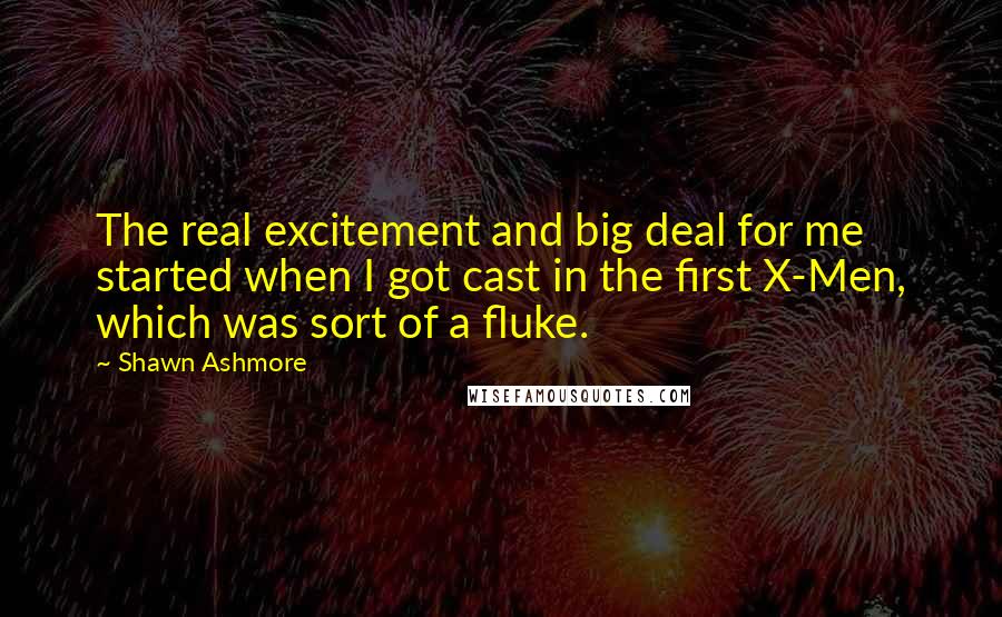 Shawn Ashmore Quotes: The real excitement and big deal for me started when I got cast in the first X-Men, which was sort of a fluke.