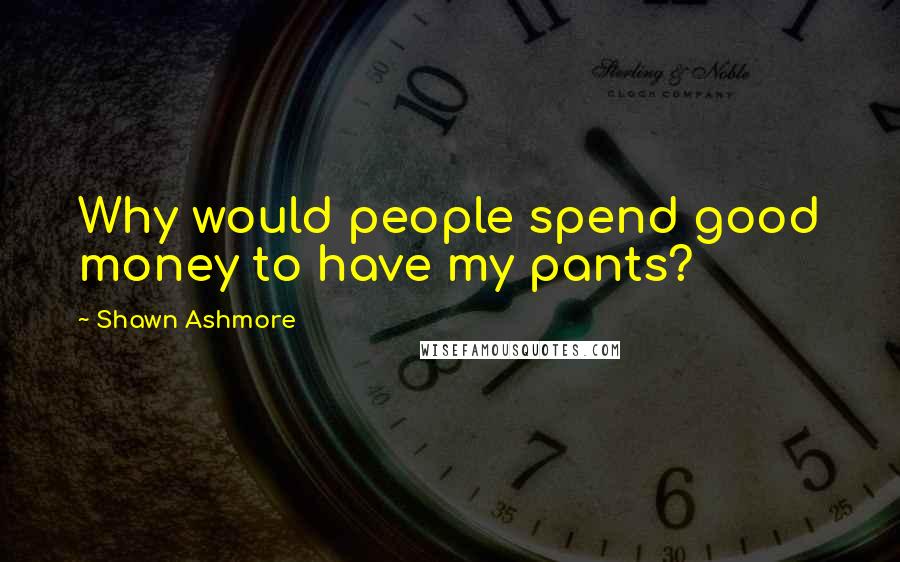 Shawn Ashmore Quotes: Why would people spend good money to have my pants?
