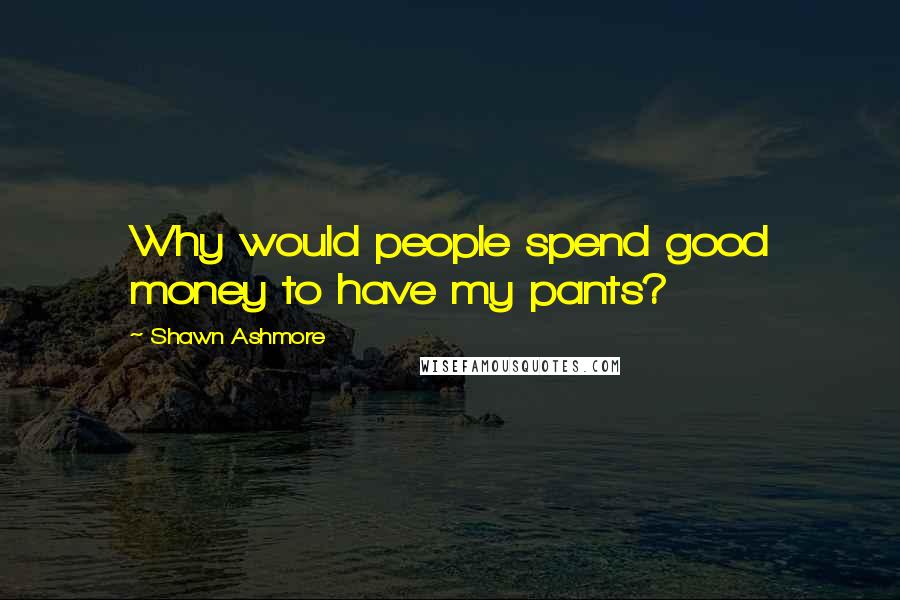 Shawn Ashmore Quotes: Why would people spend good money to have my pants?