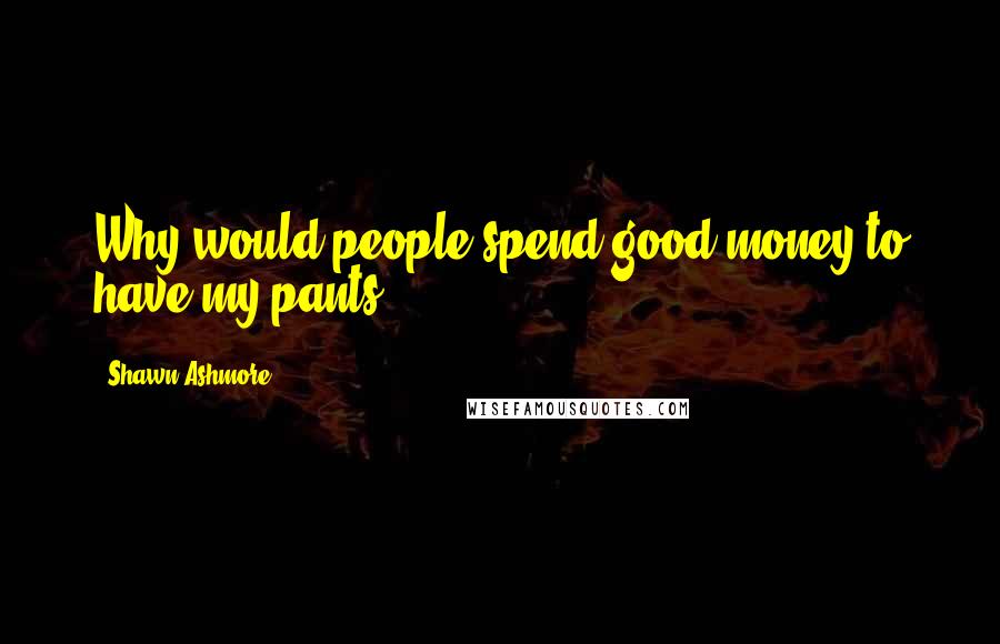 Shawn Ashmore Quotes: Why would people spend good money to have my pants?