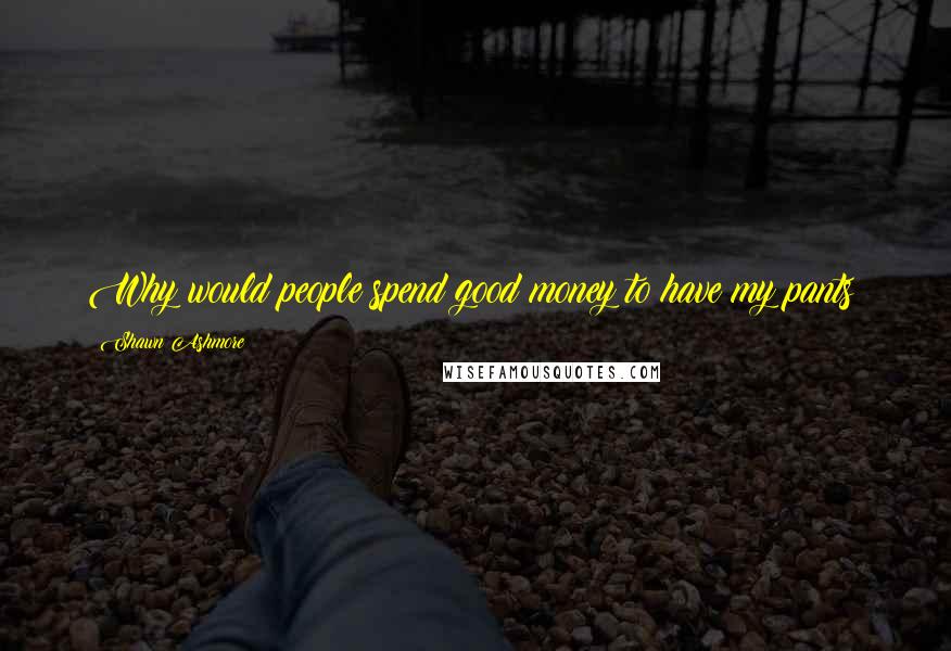Shawn Ashmore Quotes: Why would people spend good money to have my pants?