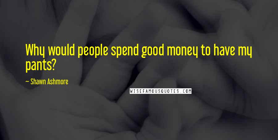 Shawn Ashmore Quotes: Why would people spend good money to have my pants?