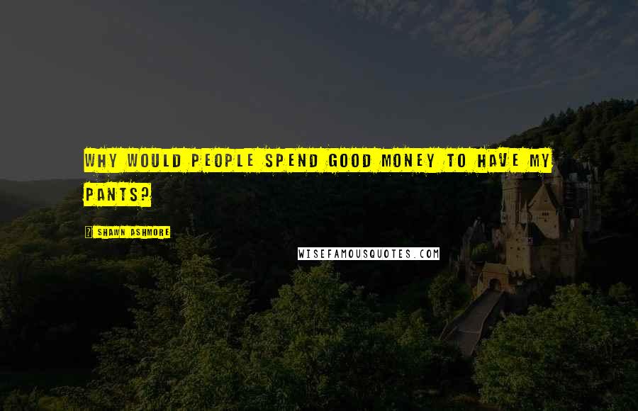 Shawn Ashmore Quotes: Why would people spend good money to have my pants?
