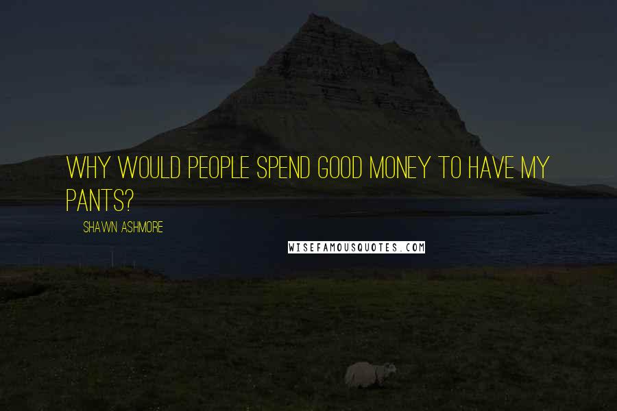 Shawn Ashmore Quotes: Why would people spend good money to have my pants?