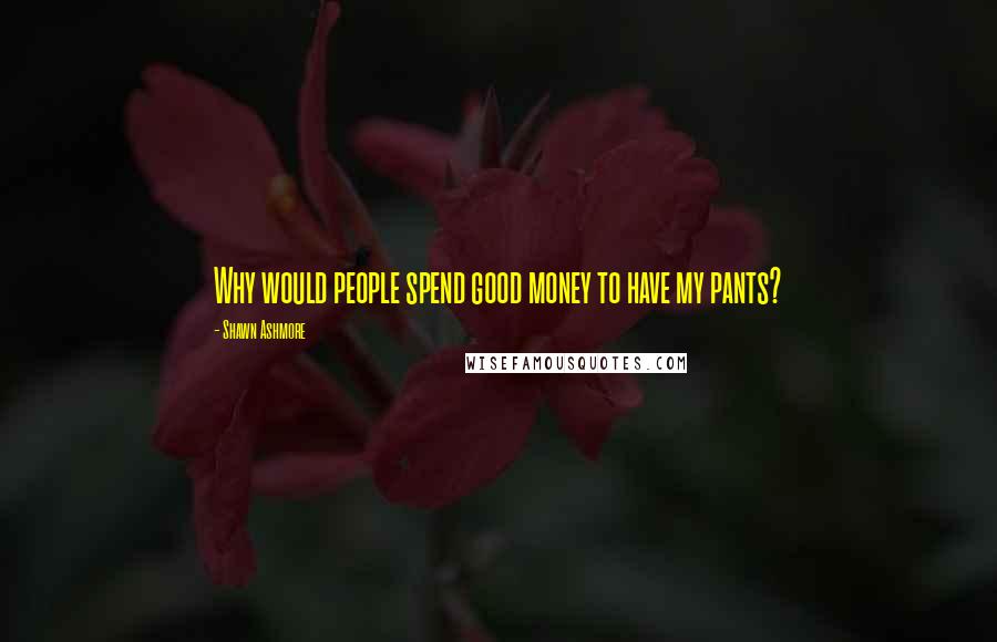 Shawn Ashmore Quotes: Why would people spend good money to have my pants?