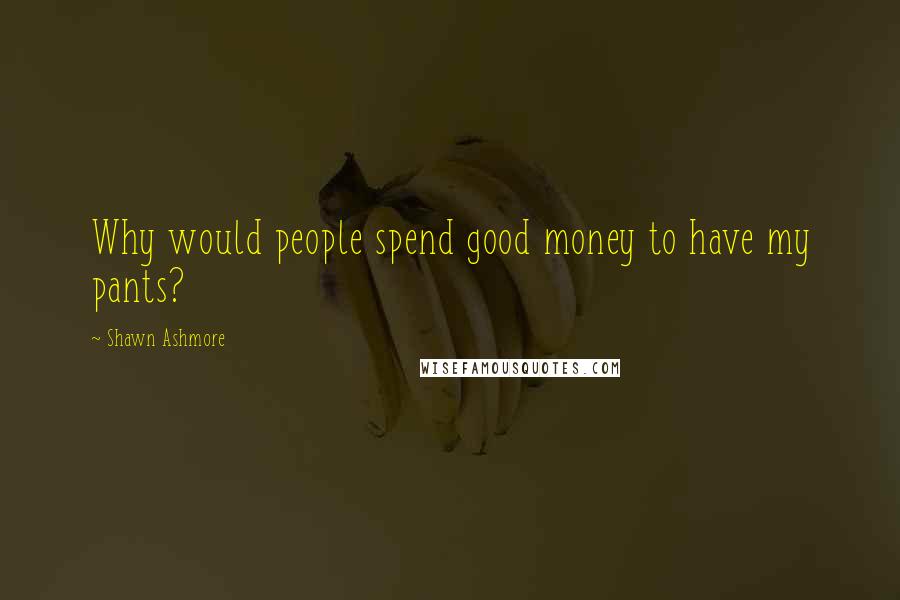Shawn Ashmore Quotes: Why would people spend good money to have my pants?