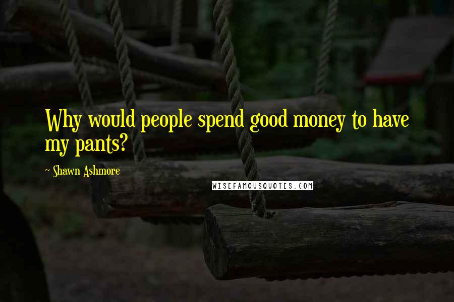 Shawn Ashmore Quotes: Why would people spend good money to have my pants?