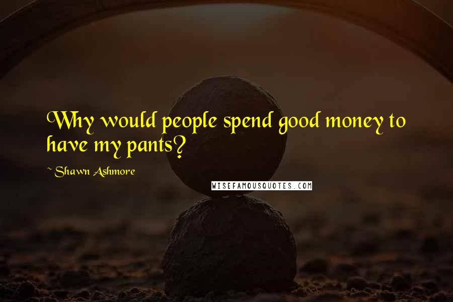 Shawn Ashmore Quotes: Why would people spend good money to have my pants?