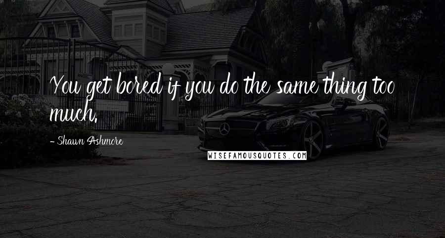 Shawn Ashmore Quotes: You get bored if you do the same thing too much.