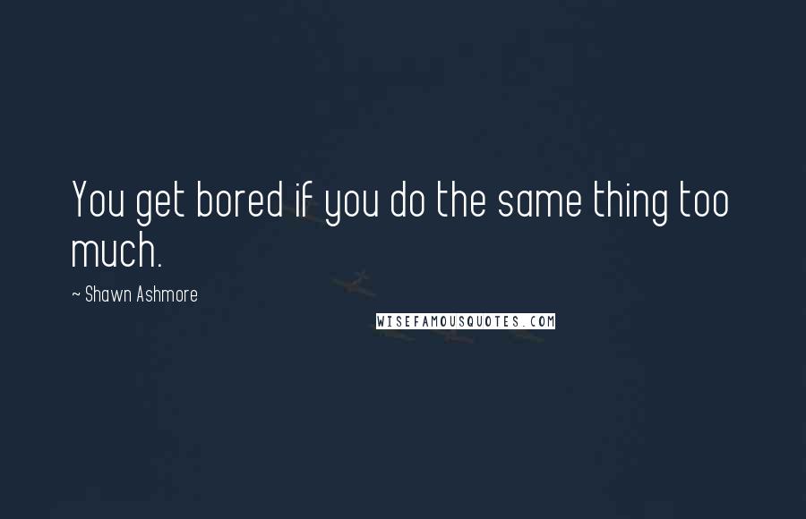 Shawn Ashmore Quotes: You get bored if you do the same thing too much.