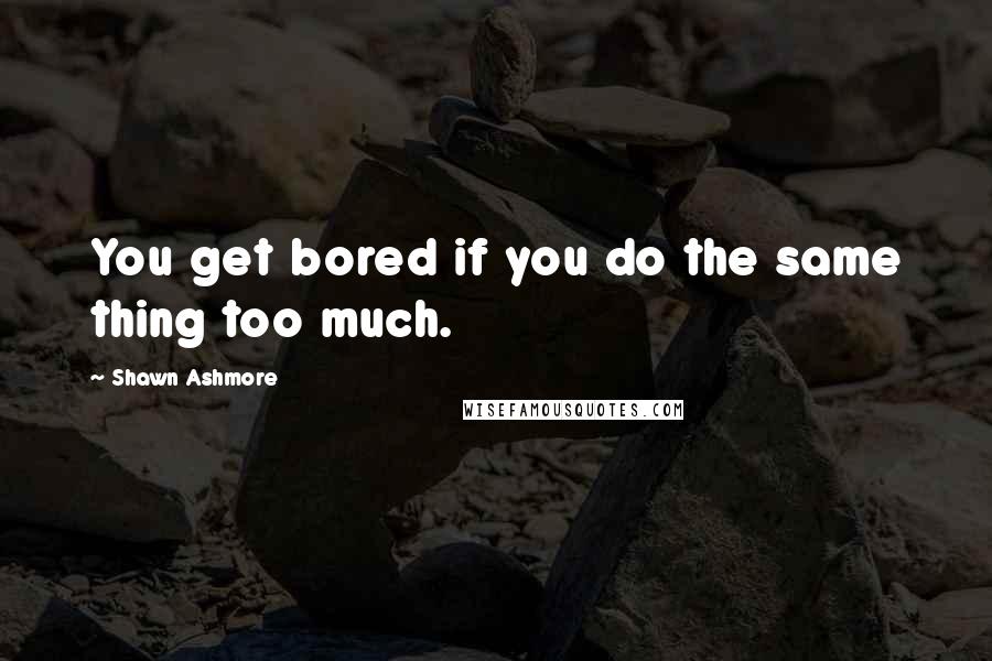 Shawn Ashmore Quotes: You get bored if you do the same thing too much.