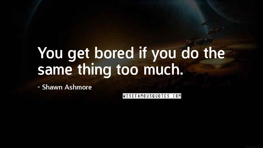 Shawn Ashmore Quotes: You get bored if you do the same thing too much.